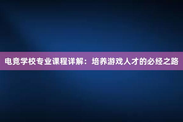 电竞学校专业课程详解：培养游戏人才的必经之路