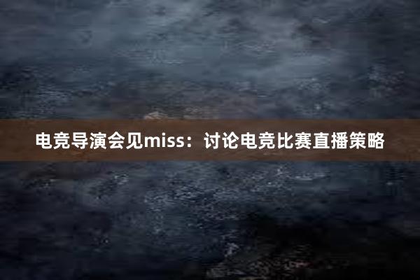 电竞导演会见miss：讨论电竞比赛直播策略