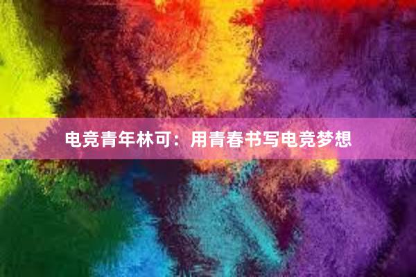 电竞青年林可：用青春书写电竞梦想