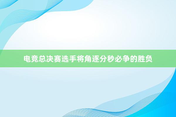 电竞总决赛选手将角逐分秒必争的胜负