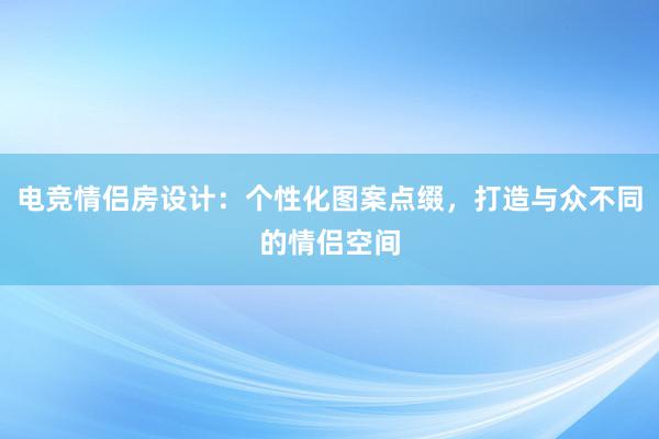 电竞情侣房设计：个性化图案点缀，打造与众不同的情侣空间