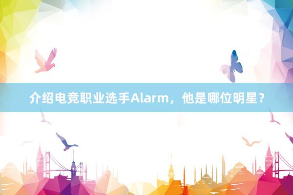 介绍电竞职业选手Alarm，他是哪位明星？