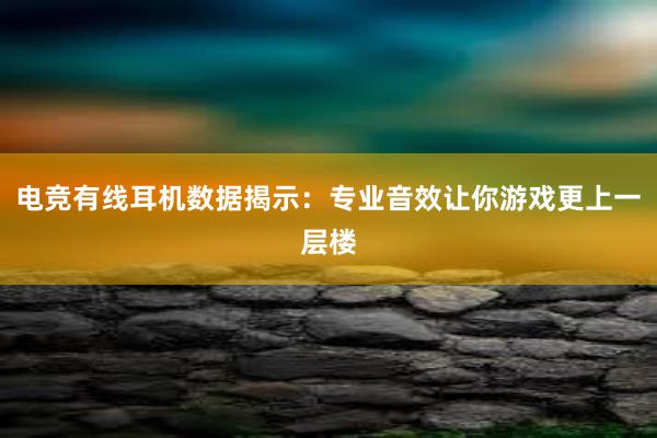 电竞有线耳机数据揭示：专业音效让你游戏更上一层楼