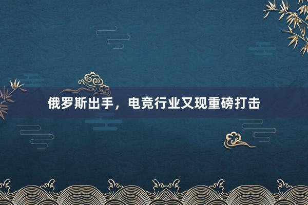 俄罗斯出手，电竞行业又现重磅打击