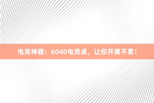 电竞神器：6040电竞桌，让你开黑不累！