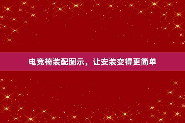 电竞椅装配图示，让安装变得更简单