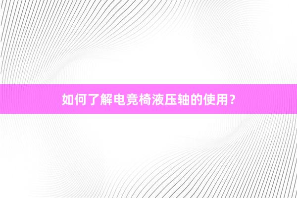 如何了解电竞椅液压轴的使用？