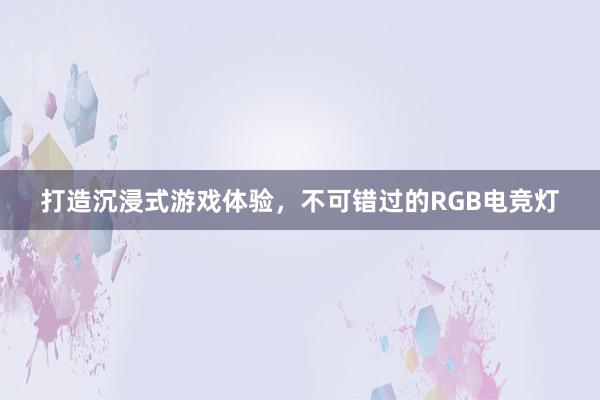 打造沉浸式游戏体验，不可错过的RGB电竞灯