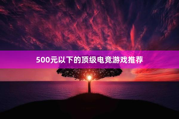 500元以下的顶级电竞游戏推荐