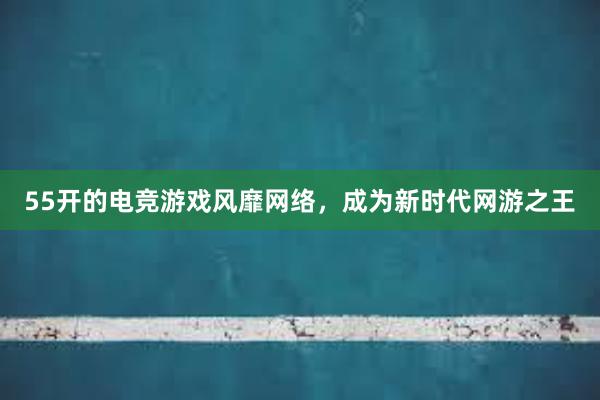 55开的电竞游戏风靡网络，成为新时代网游之王