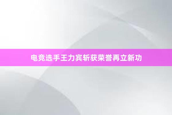 电竞选手王力宾斩获荣誉再立新功