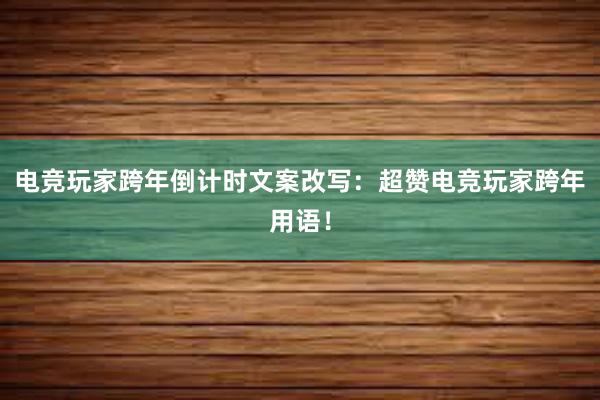 电竞玩家跨年倒计时文案改写：超赞电竞玩家跨年用语！