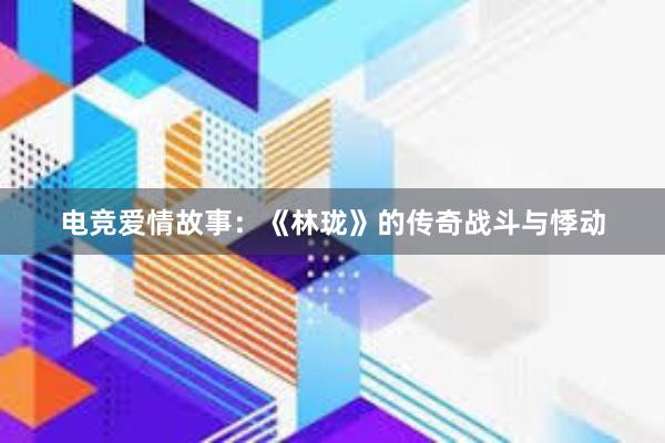 电竞爱情故事：《林珑》的传奇战斗与悸动