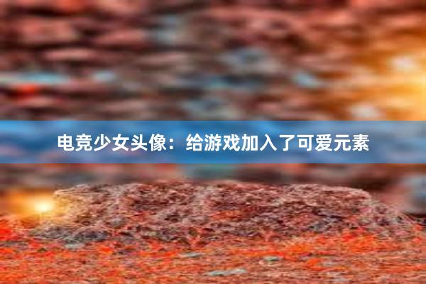 电竞少女头像：给游戏加入了可爱元素