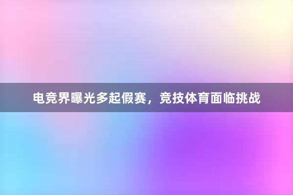 电竞界曝光多起假赛，竞技体育面临挑战