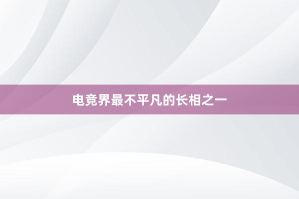 电竞界最不平凡的长相之一