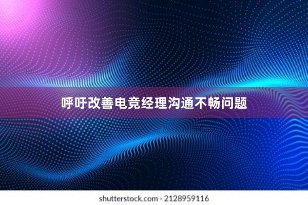 呼吁改善电竞经理沟通不畅问题