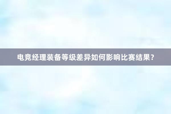 电竞经理装备等级差异如何影响比赛结果？