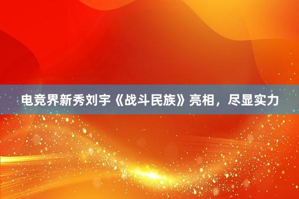 电竞界新秀刘宇《战斗民族》亮相，尽显实力