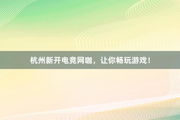 杭州新开电竞网咖，让你畅玩游戏！