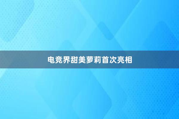 电竞界甜美萝莉首次亮相