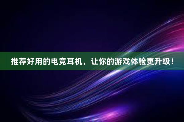 推荐好用的电竞耳机，让你的游戏体验更升级！