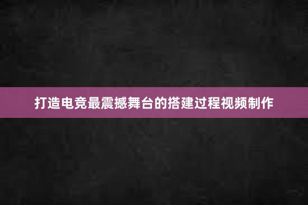 打造电竞最震撼舞台的搭建过程视频制作