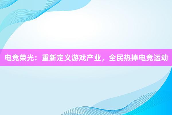 电竞荣光：重新定义游戏产业，全民热捧电竞运动