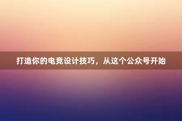 打造你的电竞设计技巧，从这个公众号开始