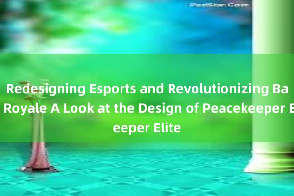 Redesigning Esports and Revolutionizing Battle Royale A Look at the Design of Peacekeeper Elite