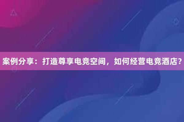 案例分享：打造尊享电竞空间，如何经营电竞酒店？