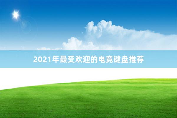 2021年最受欢迎的电竞键盘推荐