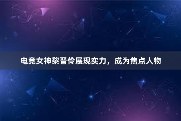 电竞女神黎晋伶展现实力，成为焦点人物