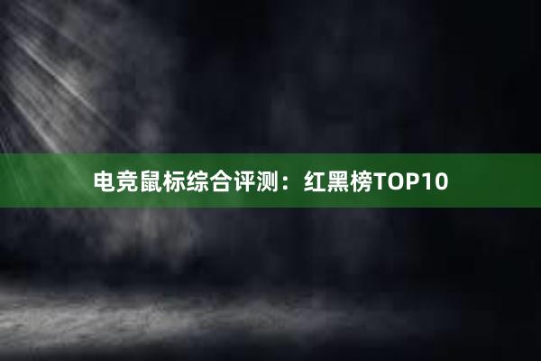 电竞鼠标综合评测：红黑榜TOP10