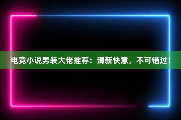 电竞小说男装大佬推荐：清新快意，不可错过！