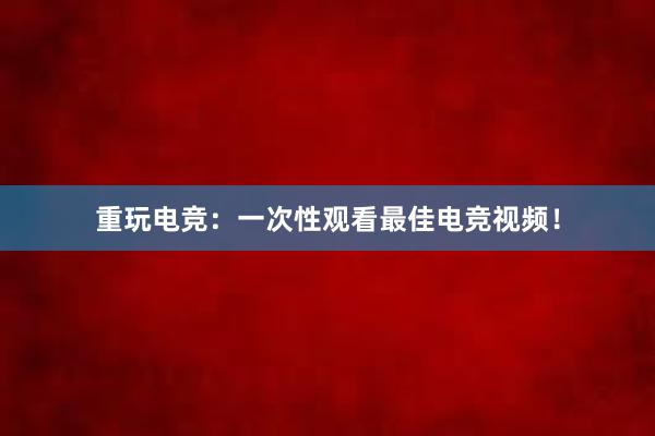 重玩电竞：一次性观看最佳电竞视频！