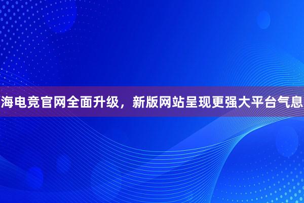 海电竞官网全面升级，新版网站呈现更强大平台气息