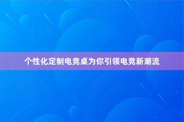 个性化定制电竞桌为你引领电竞新潮流