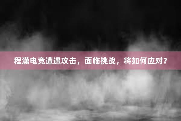 程潇电竞遭遇攻击，面临挑战，将如何应对？