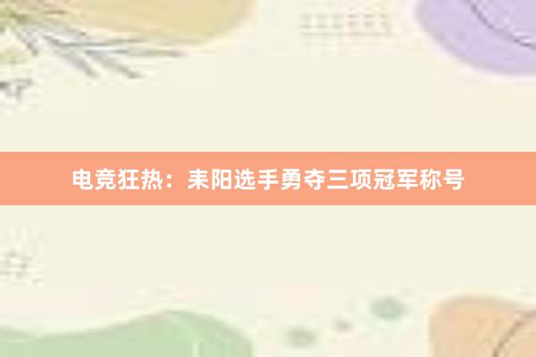 电竞狂热：耒阳选手勇夺三项冠军称号