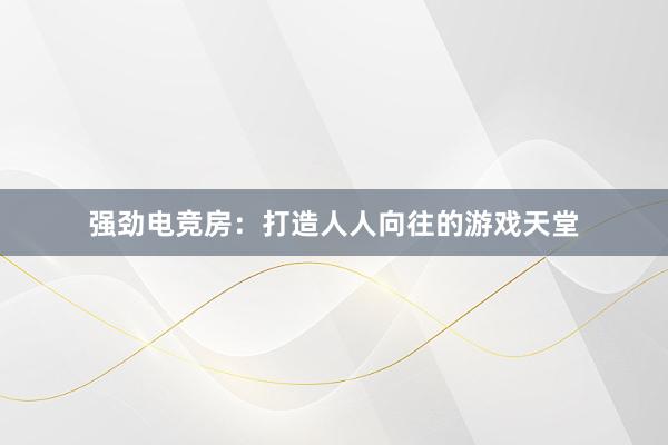 强劲电竞房：打造人人向往的游戏天堂