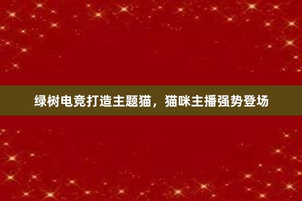 绿树电竞打造主题猫，猫咪主播强势登场