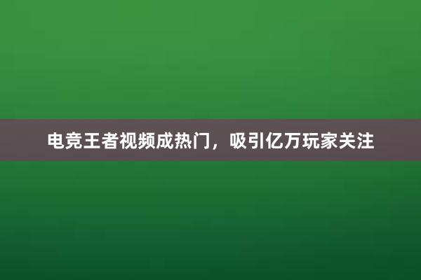 电竞王者视频成热门，吸引亿万玩家关注