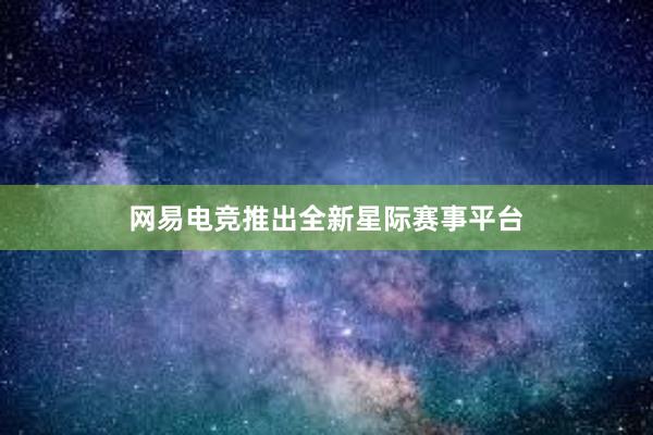 网易电竞推出全新星际赛事平台