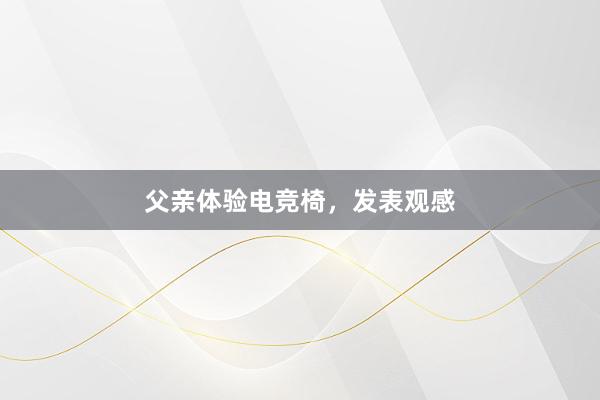 父亲体验电竞椅，发表观感