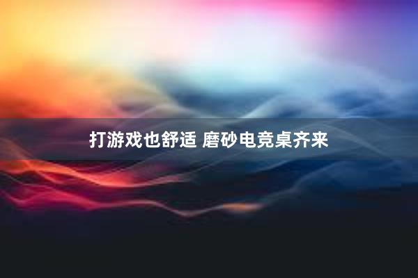 打游戏也舒适 磨砂电竞桌齐来