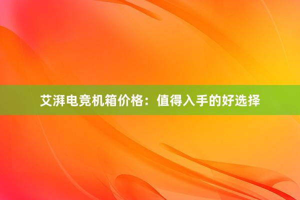 艾湃电竞机箱价格：值得入手的好选择