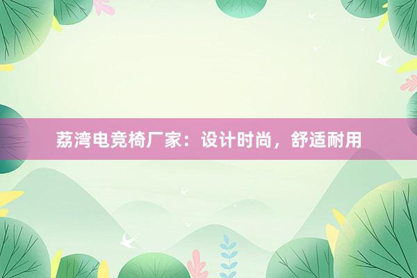 荔湾电竞椅厂家：设计时尚，舒适耐用