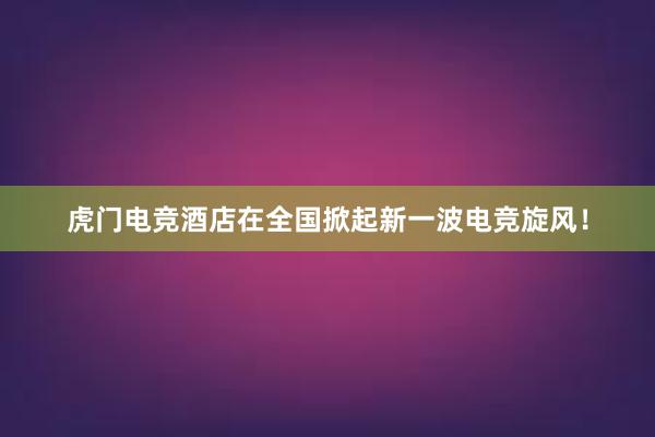 虎门电竞酒店在全国掀起新一波电竞旋风！