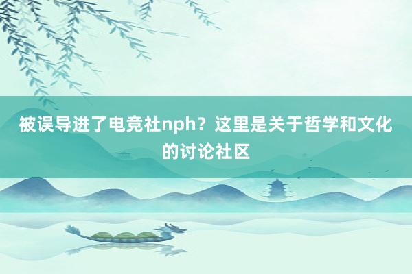 被误导进了电竞社nph？这里是关于哲学和文化的讨论社区